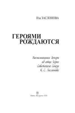Заслонова И. К. Героями рождаются. Воспоминания дочери об отце Герое Советского Союза К. С. Заслонове